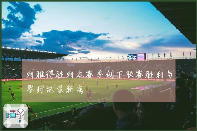 利雅得胜利本赛季创下联赛胜利与零封记录新高