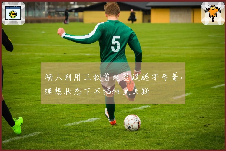 湖人利用三枚首轮签追逐字母哥，理想状态下不牺牲里夫斯